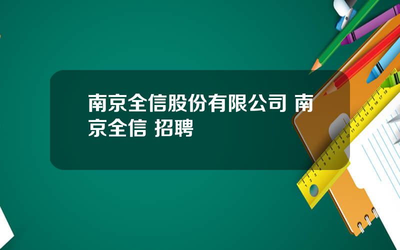 南京全信股份有限公司 南京全信 招聘